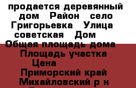 продается деревянный дом › Район ­ село Григорьевка › Улица ­ советская › Дом ­ 8 › Общая площадь дома ­ 80 › Площадь участка ­ 35 › Цена ­ 1 500 000 - Приморский край, Михайловский р-н, Григорьевка с. Недвижимость » Дома, коттеджи, дачи продажа   